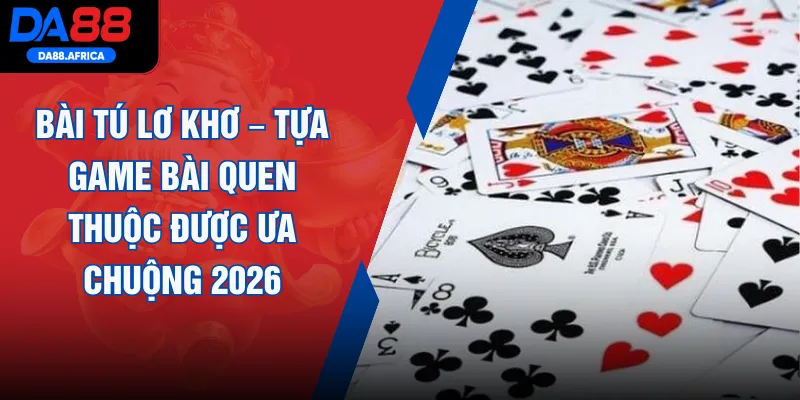 Bài Tú Lơ Khơ – Tựa Game Bài Quen Thuộc Được Ưa Chuộng 2026