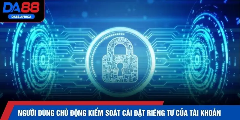 Người dùng chủ động kiểm soát cài đặt riêng tư của tài khoản