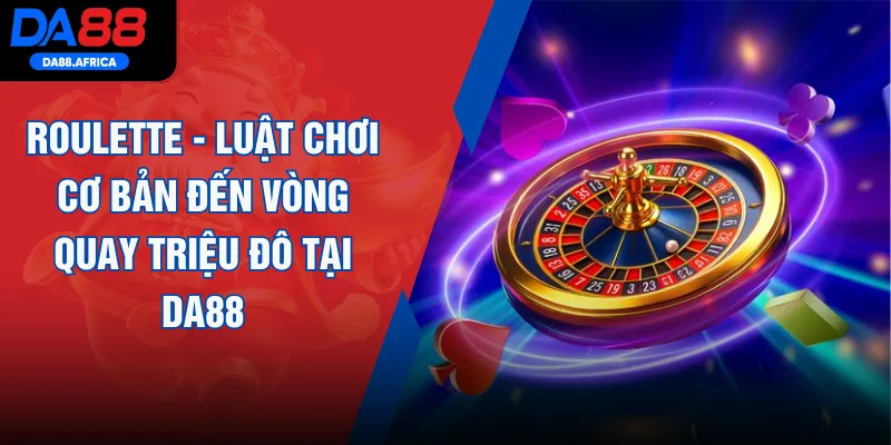 Roulette - Luật Chơi Cơ Bản Đến Vòng Quay Triệu Đô Tại DA88
