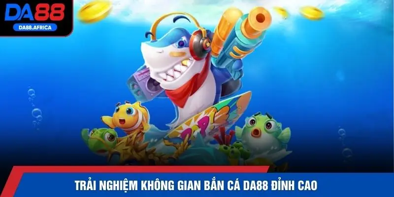 Trải nghiệm không gian bắn cá DA88 đỉnh cao